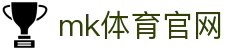 MK体育APP官方 - MK体育 (mksports)官网